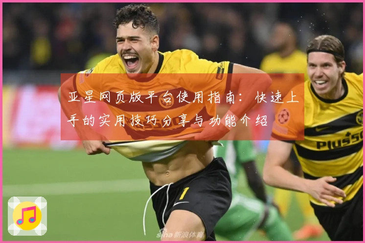 亚星网页版平台使用指南：快速上手的实用技巧分享与功能介绍