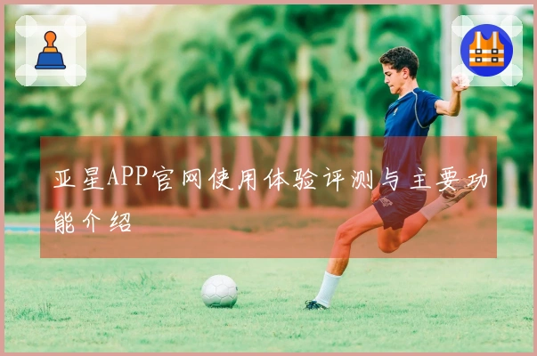 亚星APP官网使用体验评测与主要功能介绍