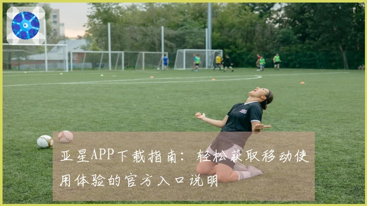 亚星APP下载指南：轻松获取移动使用体验的官方入口说明