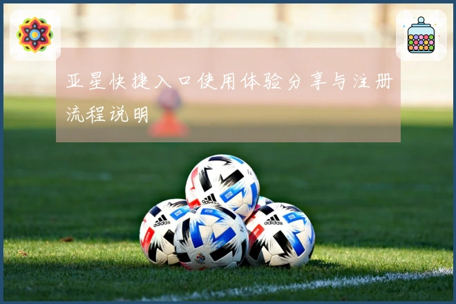 亚星快捷入口使用体验分享与注册流程说明