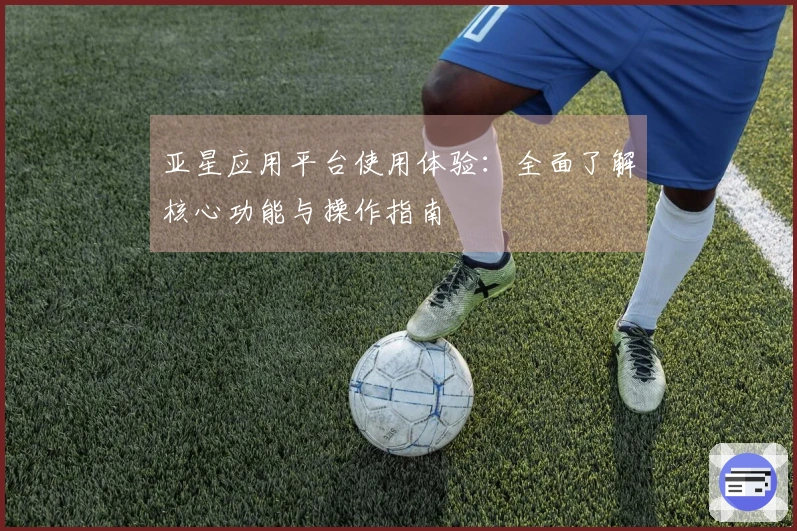 亚星应用平台使用体验：全面了解核心功能与操作指南