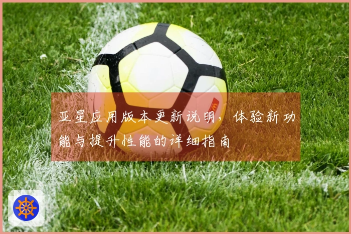 亚星应用版本更新说明，体验新功能与提升性能的详细指南