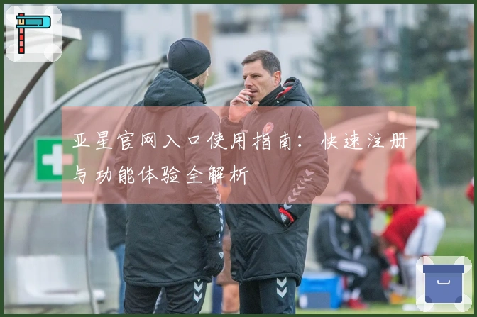 亚星官网入口使用指南：快速注册与功能体验全解析