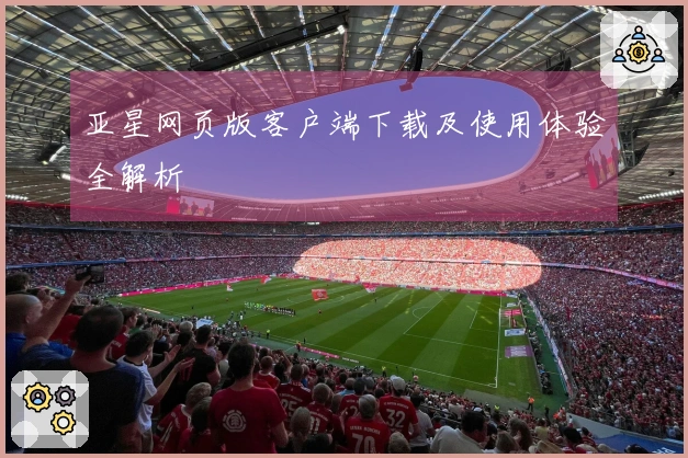 亚星网页版客户端下载及使用体验全解析