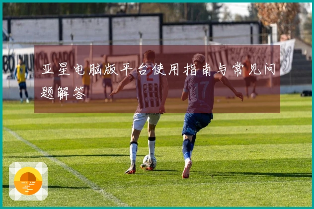 亚星电脑版平台使用指南与常见问题解答