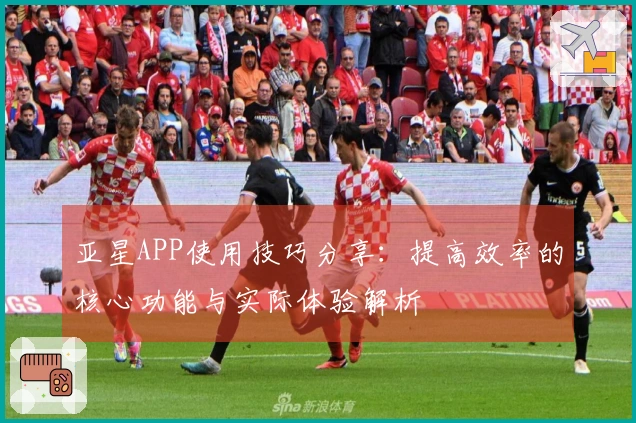 亚星APP使用技巧分享：提高效率的核心功能与实际体验解析