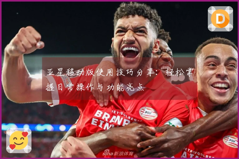 亚星移动版使用技巧分享：轻松掌握日常操作与功能亮点