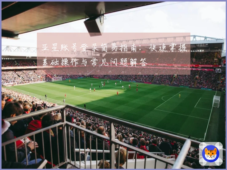 亚星账号登录简易指南：快速掌握基础操作与常见问题解答