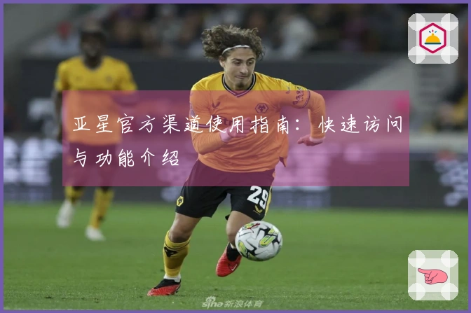 亚星官方渠道使用指南：快速访问与功能介绍