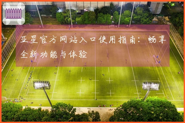 亚星官方网站入口使用指南：畅享全新功能与体验