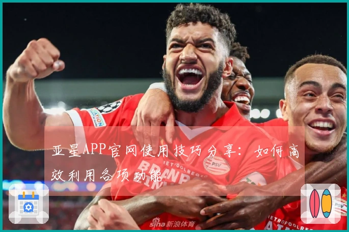 亚星APP官网使用技巧分享：如何高效利用各项功能