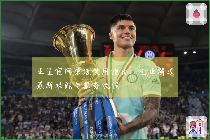 亚星官网渠道使用指南：全面解读最新功能与服务流程