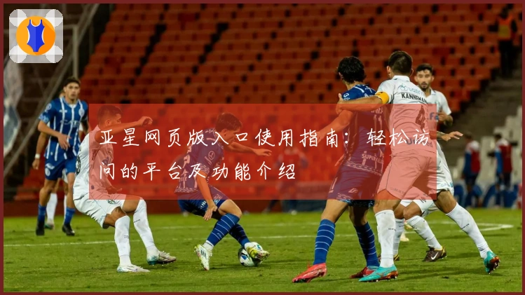 亚星网页版入口使用指南：轻松访问的平台及功能介绍