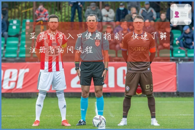 亚星官方入口使用指南：快速了解注册与访问流程