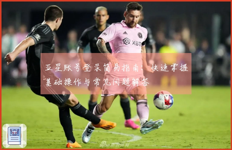 亚星账号登录简易指南：快速掌握基础操作与常见问题解答
