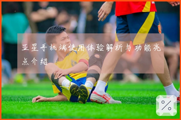 亚星手机端使用体验解析与功能亮点介绍