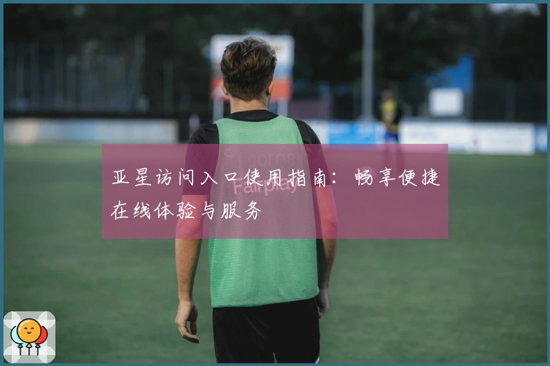 亚星访问入口使用指南：畅享便捷在线体验与服务