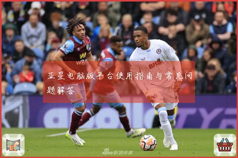 亚星电脑版平台使用指南与常见问题解答